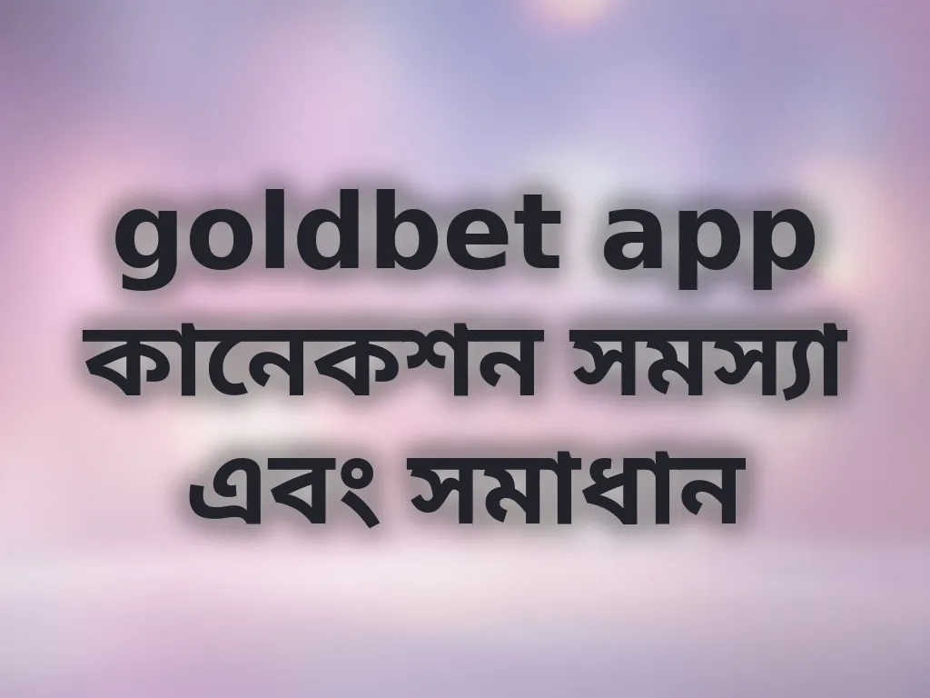 goldbet app কানেকশন সমস্যা এবং সমাধান